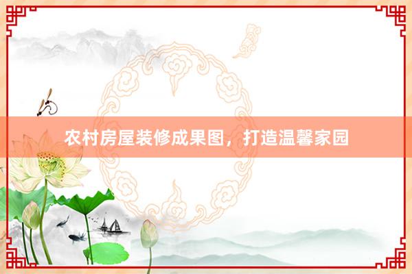 农村房屋装修成果图，打造温馨家园