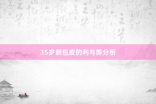 35岁割包皮的利与弊分析