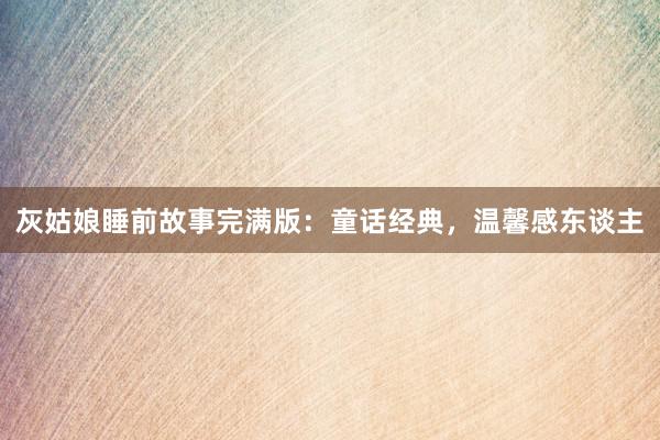 灰姑娘睡前故事完满版:童话经典,温馨感东谈主